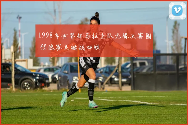 1998年世界杯乌拉圭队无缘决赛圈 预选赛关键战回顾