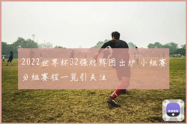 2022世界杯32强对阵图出炉 小组赛分组赛程一览引关注