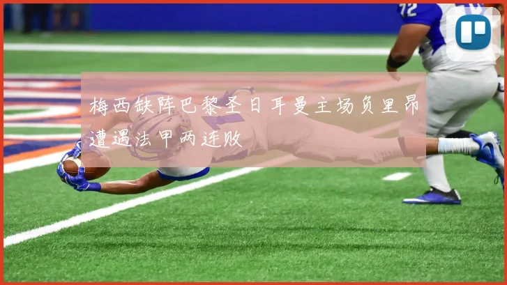 梅西缺阵巴黎圣日耳曼主场负里昂遭遇法甲两连败