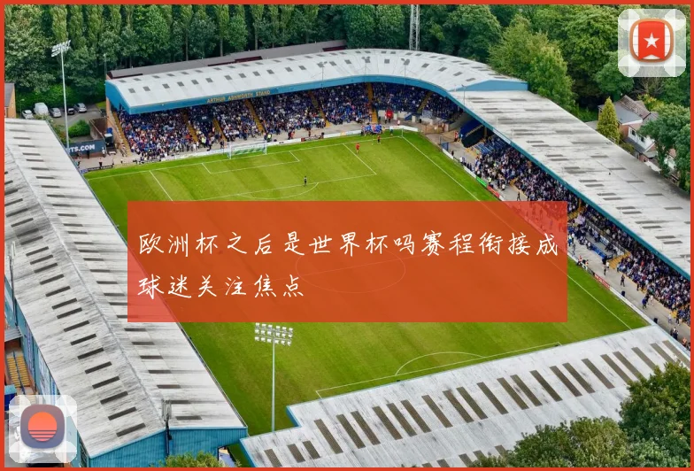 欧洲杯之后是世界杯吗赛程衔接成球迷关注焦点