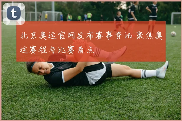 北京奥运官网发布赛事资讯 聚焦奥运赛程与比赛看点