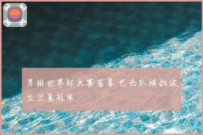 男排世界杯决赛落幕 巴西队横扫波兰卫冕冠军
