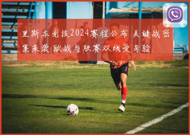 里斯本竞技2024赛程公布 关键战密集来袭 欧战与联赛双线受考验