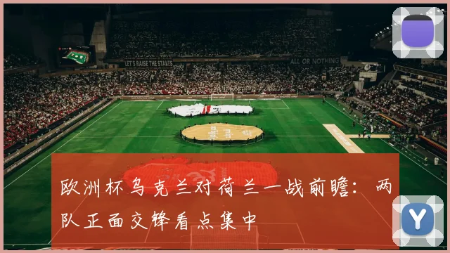 欧洲杯乌克兰对荷兰一战前瞻:两队正面交锋看点集中