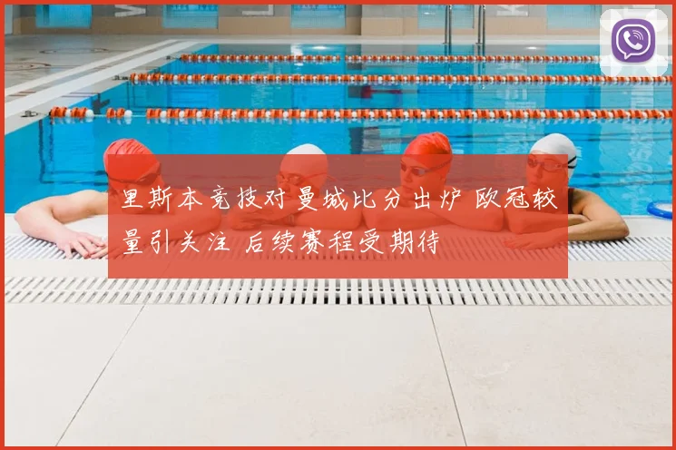 里斯本竞技对曼城比分出炉 欧冠较量引关注 后续赛程受期待