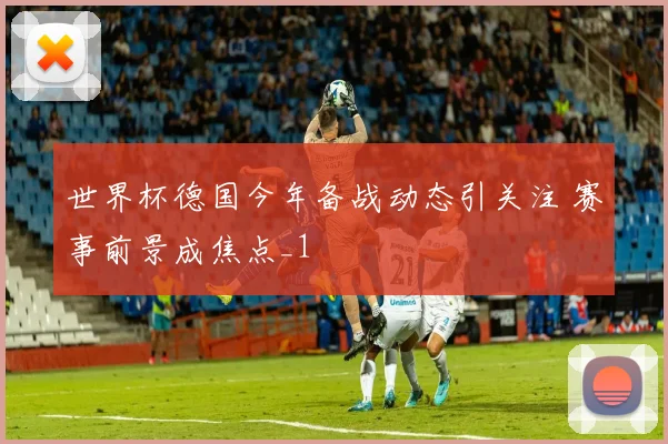 世界杯德国今年备战动态引关注 赛事前景成焦点_1