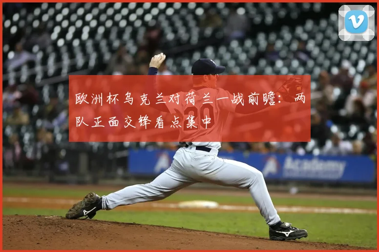 欧洲杯乌克兰对荷兰一战前瞻:两队正面交锋看点集中