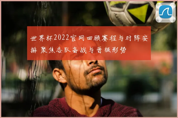 世界杯2022官网回顾赛程与对阵安排 聚焦各队备战与晋级形势