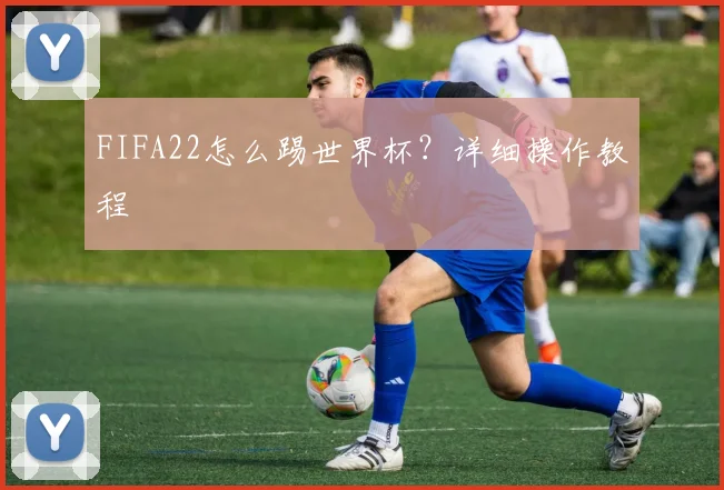 FIFA22怎么踢世界杯?详细操作教程