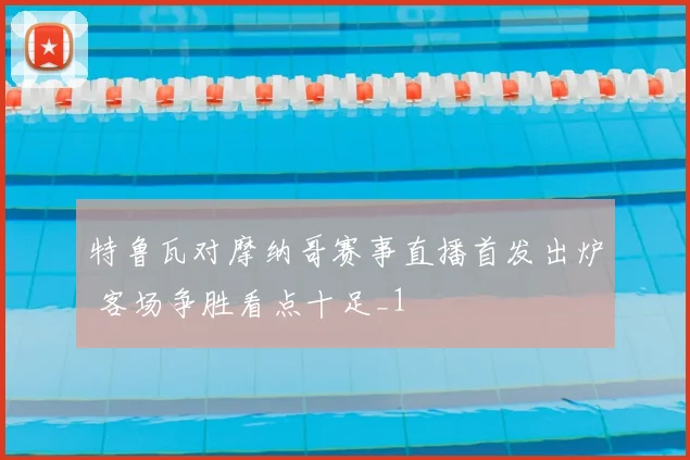 特鲁瓦对摩纳哥赛事直播首发出炉 客场争胜看点十足_1