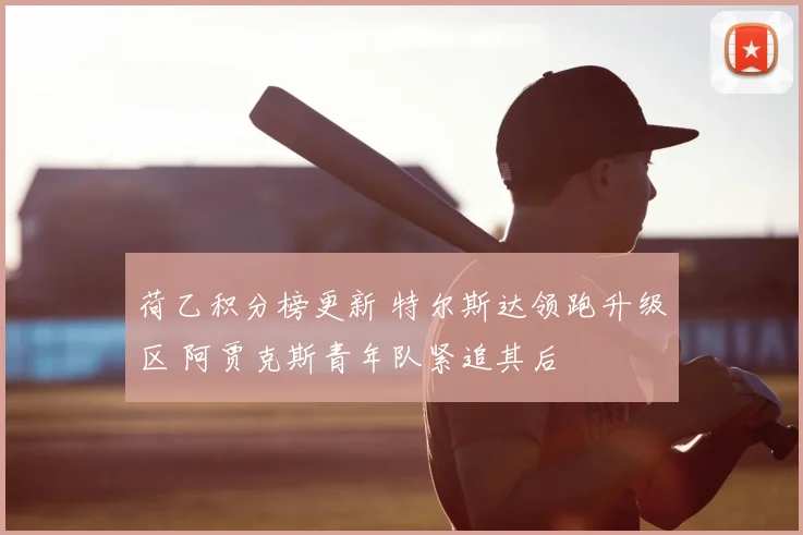 荷乙积分榜更新 特尔斯达领跑升级区 阿贾克斯青年队紧追其后