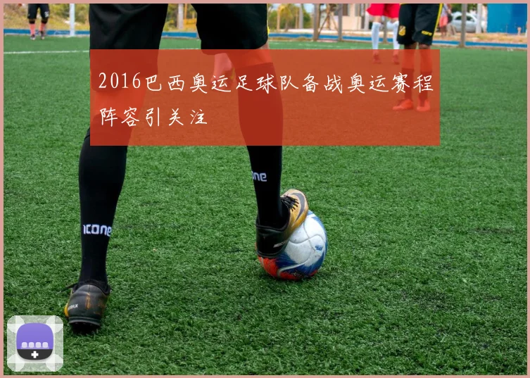 2016巴西奥运足球队备战奥运赛程阵容引关注