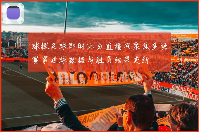 球探足球即时比分直播网聚焦多场赛事进球数据与胜负结果更新