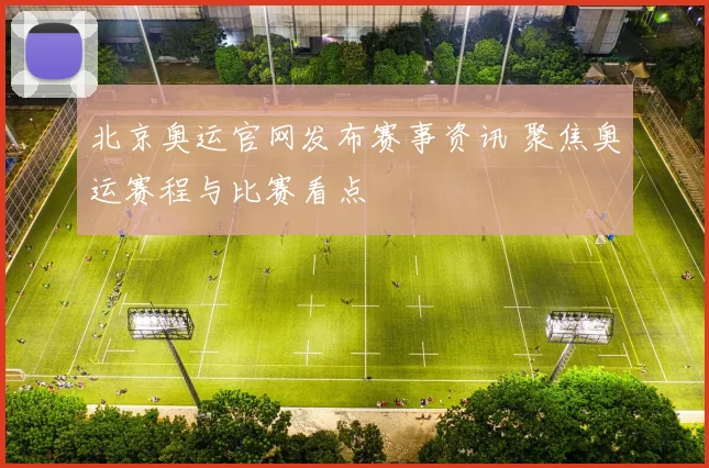 北京奥运官网发布赛事资讯 聚焦奥运赛程与比赛看点