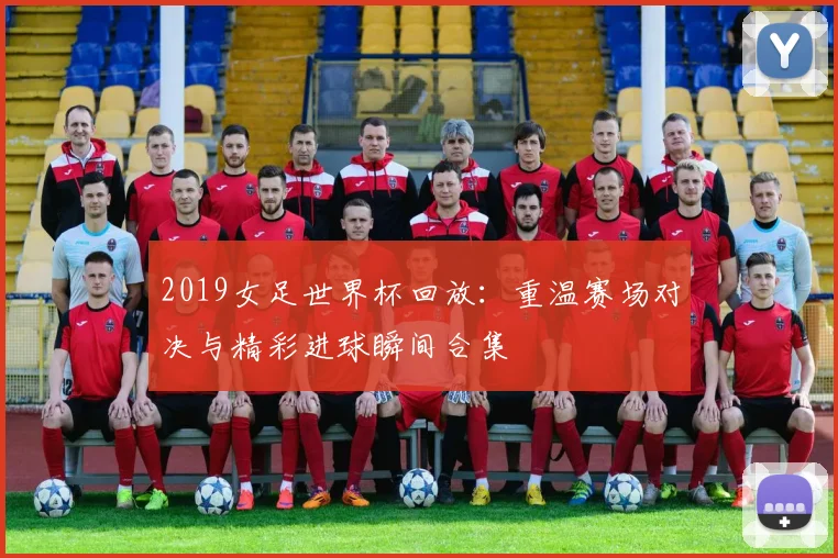 2019女足世界杯回放:重温赛场对决与精彩进球瞬间合集