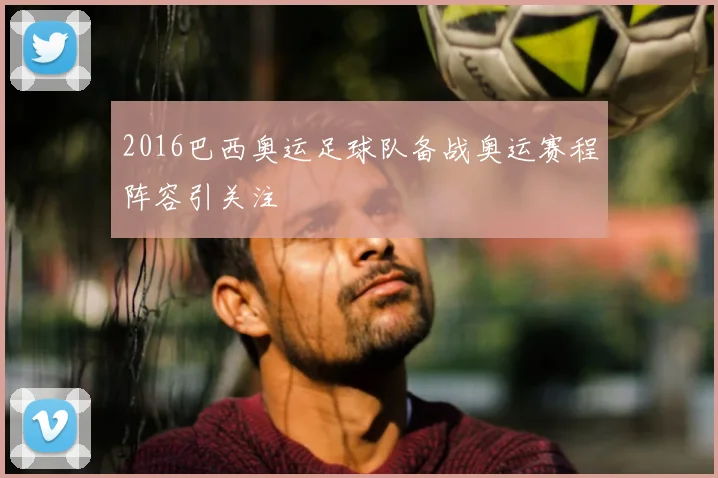 2016巴西奥运足球队备战奥运赛程阵容引关注
