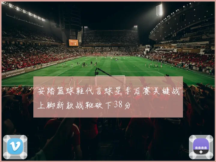 安踏篮球鞋代言球星季后赛关键战上脚新款战靴砍下38分