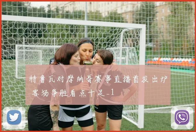 特鲁瓦对摩纳哥赛事直播首发出炉 客场争胜看点十足_1