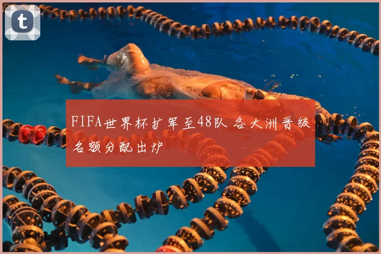 FIFA世界杯扩军至48队 各大洲晋级名额分配出炉