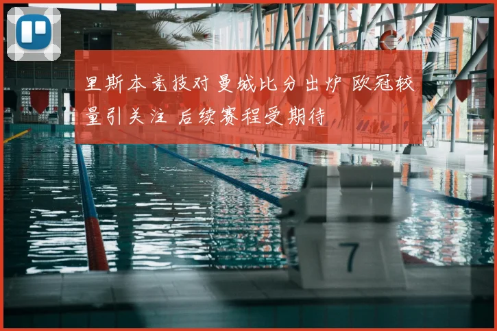 里斯本竞技对曼城比分出炉 欧冠较量引关注 后续赛程受期待