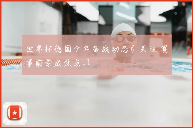 世界杯德国今年备战动态引关注 赛事前景成焦点_1