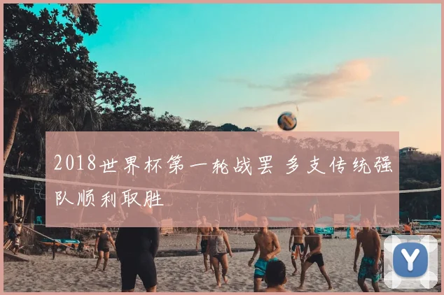 2018世界杯第一轮战罢 多支传统强队顺利取胜
