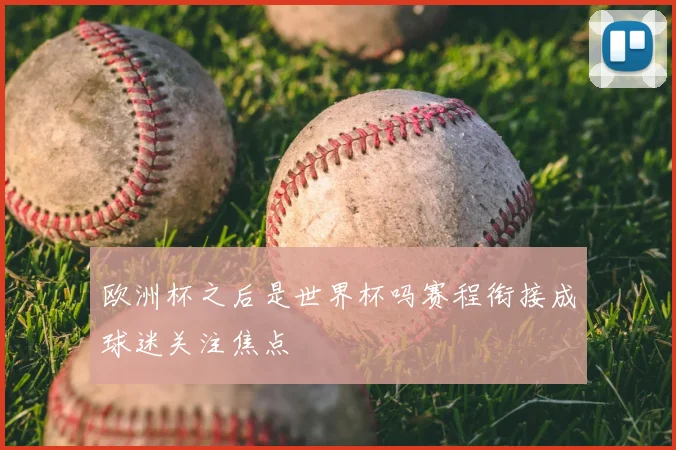 欧洲杯之后是世界杯吗赛程衔接成球迷关注焦点