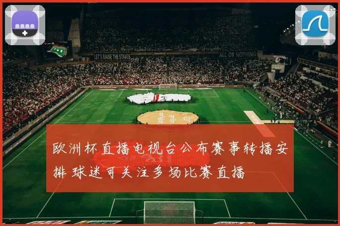 欧洲杯直播电视台公布赛事转播安排 球迷可关注多场比赛直播
