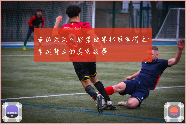 专访天天中彩票世界杯冠军得主：幸运背后的真实故事