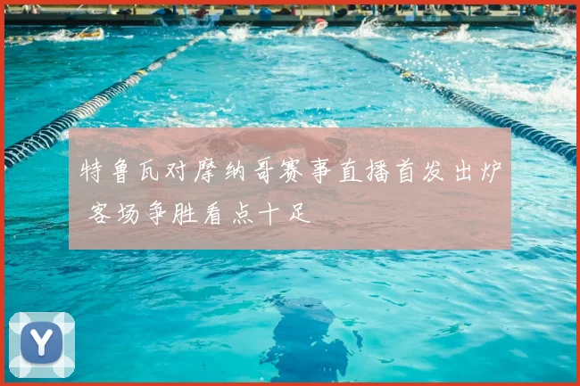 特鲁瓦对摩纳哥赛事直播首发出炉 客场争胜看点十足