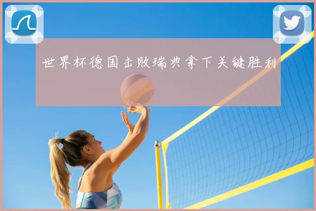 世界杯德国击败瑞典拿下关键胜利