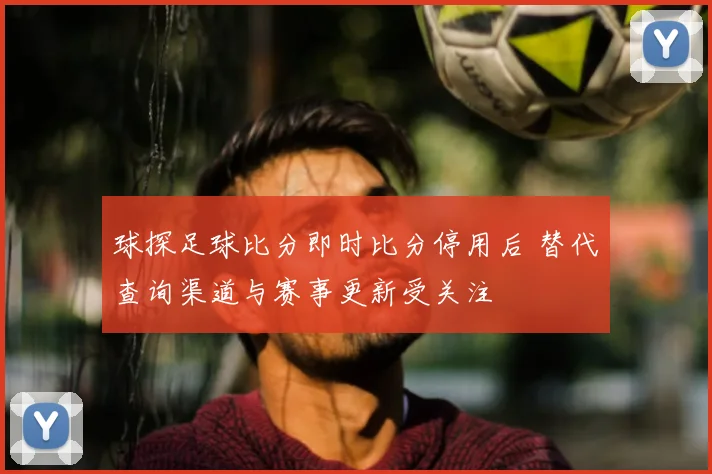 球探足球比分即时比分停用后 替代查询渠道与赛事更新受关注