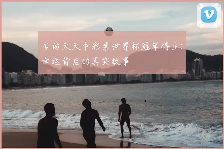专访天天中彩票世界杯冠军得主：幸运背后的真实故事